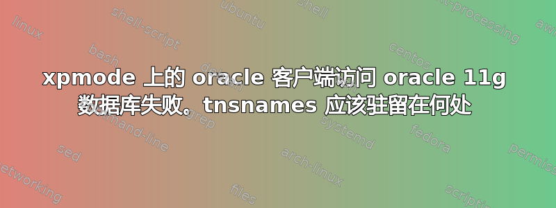 xpmode 上的 oracle 客户端访问 oracle 11g 数据库失败。tnsnames 应该驻留在何处