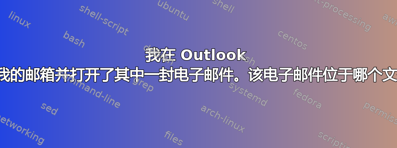 我在 Outlook 中搜索了我的邮箱并打开了其中一封电子邮件。该电子邮件位于哪个文件夹中？