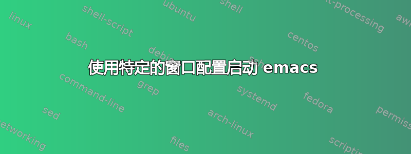 使用特定的窗口配置启动 emacs