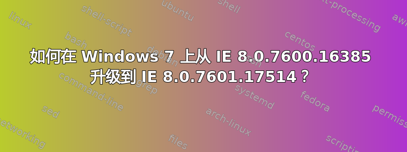 如何在 Windows 7 上从 IE 8.0.7600.16385 升级到 IE 8.0.7601.17514？