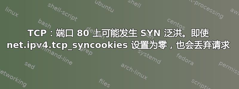 TCP：端口 80 上可能发生 SYN 泛洪。即使 net.ipv4.tcp_syncookies 设置为零，也会丢弃请求