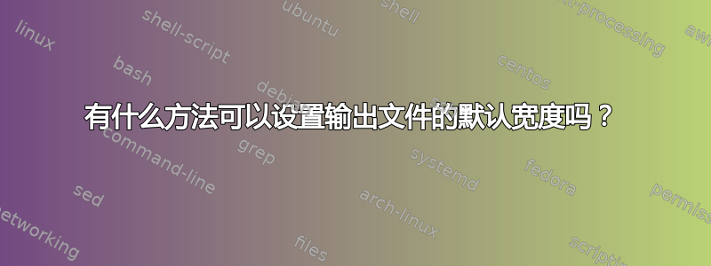 有什么方法可以设置输出文件的默认宽度吗？