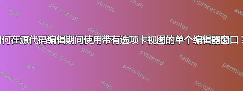 如何在源代码编辑期间使用带有选项卡视图的单个编辑器窗口？