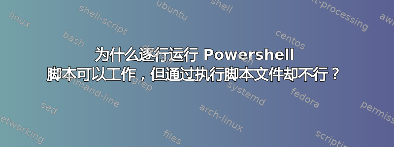 为什么逐行运行 Powershell 脚本可以工作，但通过执行脚本文件却不行？