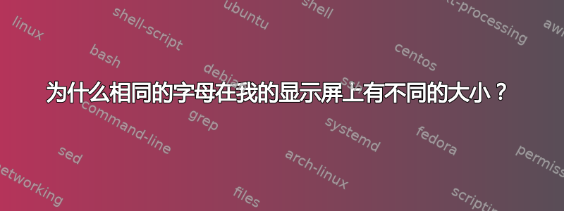 为什么相同的字母在我的显示屏上有不同的大小？