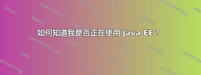 如何知道我是否正在使用 Java EE？