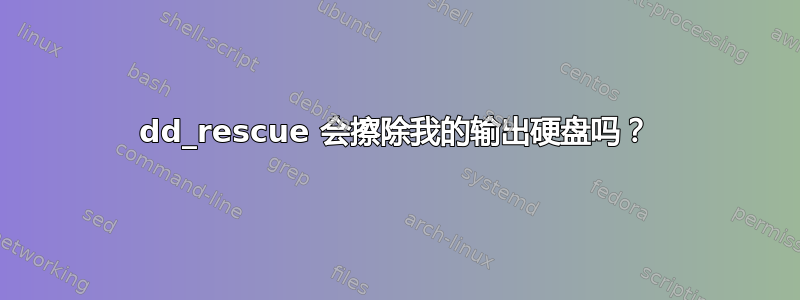 dd_rescue 会擦除我的输出硬盘吗？