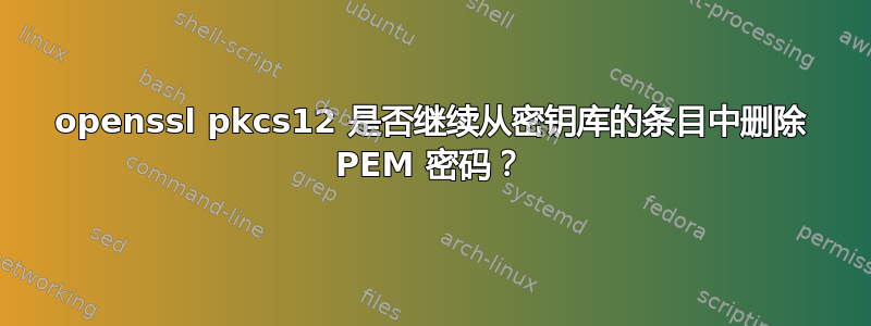 openssl pkcs12 是否继续从密钥库的条目中删除 PEM 密码？