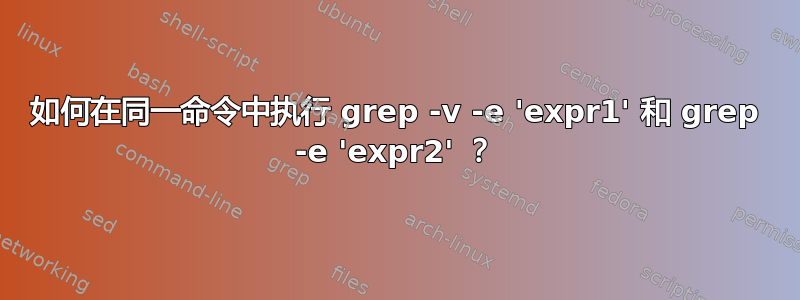 如何在同一命令中执行 grep -v -e 'expr1' 和 grep -e 'expr2' ？