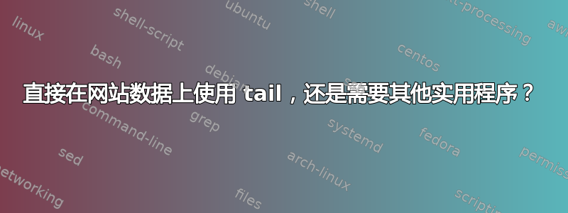 直接在网站数据上使用 tail，还是需要其他实用程序？