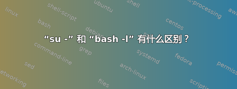 “su -” 和 “bash -l” 有什么区别？