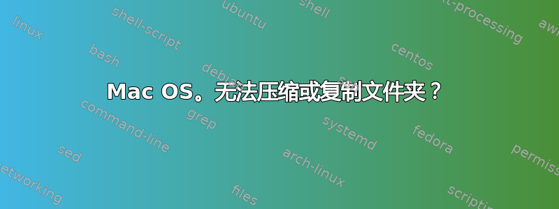 Mac OS。无法压缩或复制文件夹？