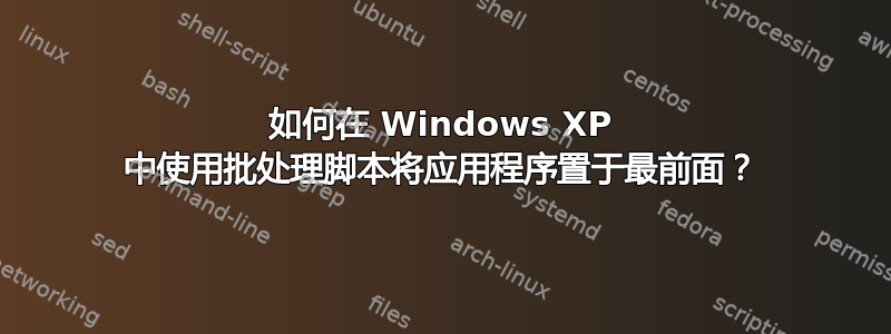 如何在 Windows XP 中使用批处理脚本将应用程序置于最前面？