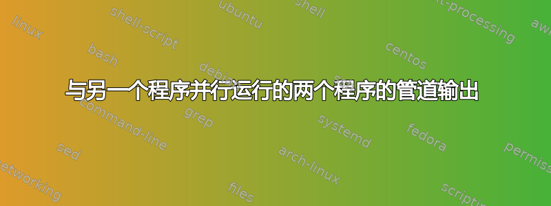 与另一个程序并行运行的两个程序的管道输出