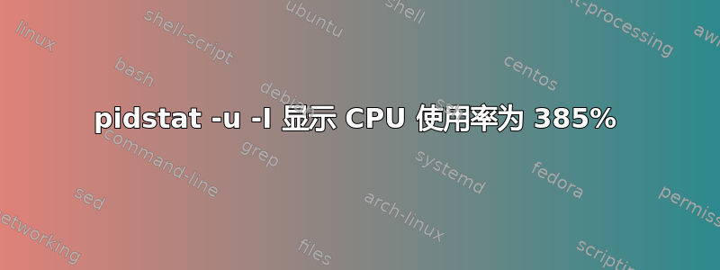 pidstat -u -I 显示 CPU 使用率为 385%