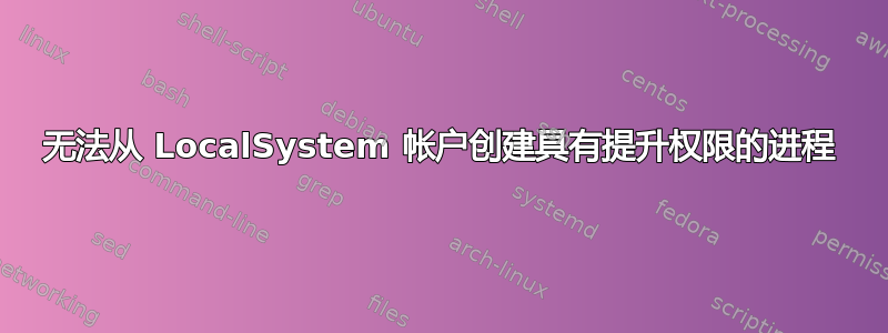 无法从 LocalSystem 帐户创建具有提升权限的进程