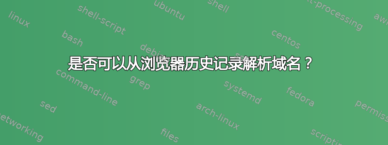 是否可以从浏览器历史记录解析域名？