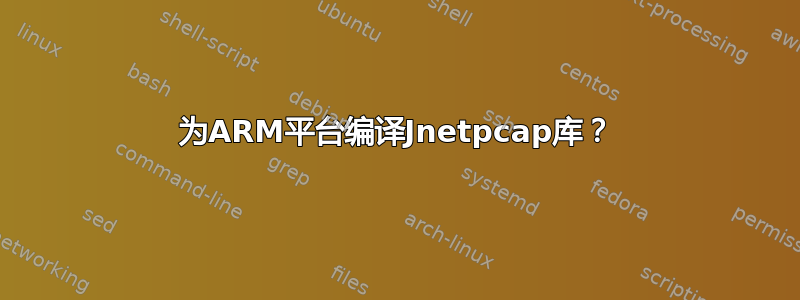 为ARM平台编译Jnetpcap库？