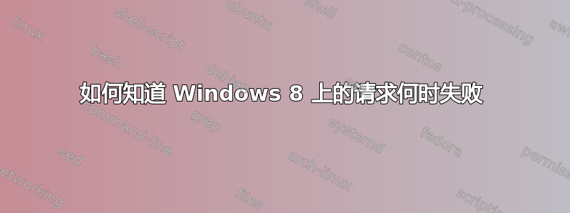 如何知道 Windows 8 上的请求何时失败