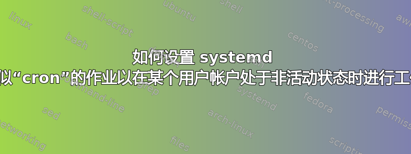 如何设置 systemd 类似“cron”的作业以在某个用户帐户处于非活动状态时进行工作