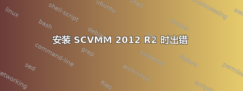 安装 SCVMM 2012 R2 时出错