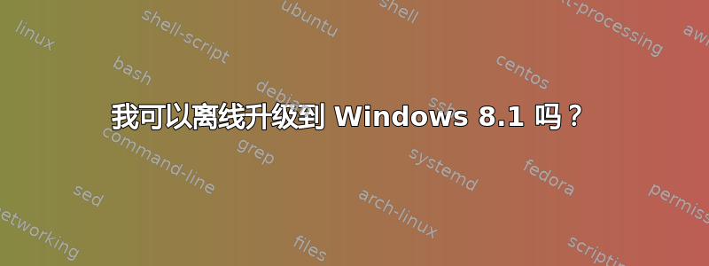 我可以离线升级到 Windows 8.1 吗？