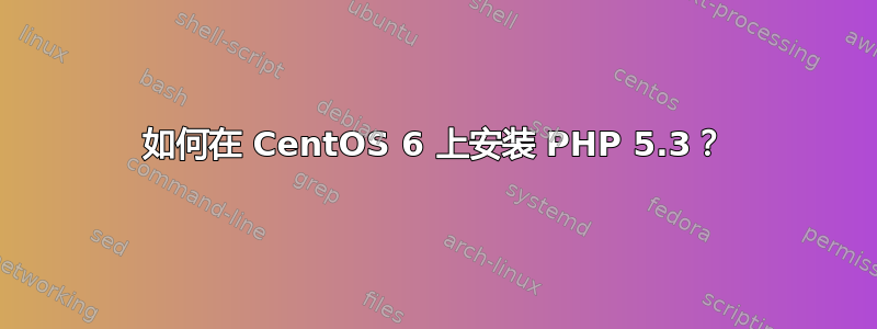 如何在 CentOS 6 上安装 PHP 5.3？