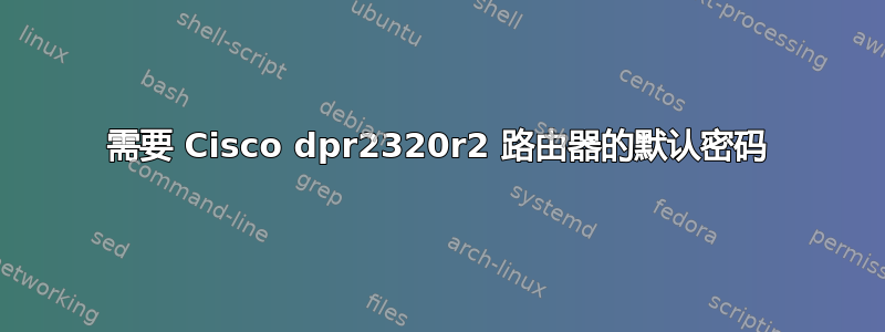 需要 Cisco dpr2320r2 路由器的默认密码