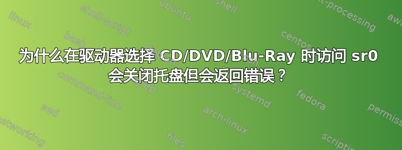 为什么在驱动器选择 CD/DVD/Blu-Ray 时访问 sr0 会关闭托盘但会返回错误？