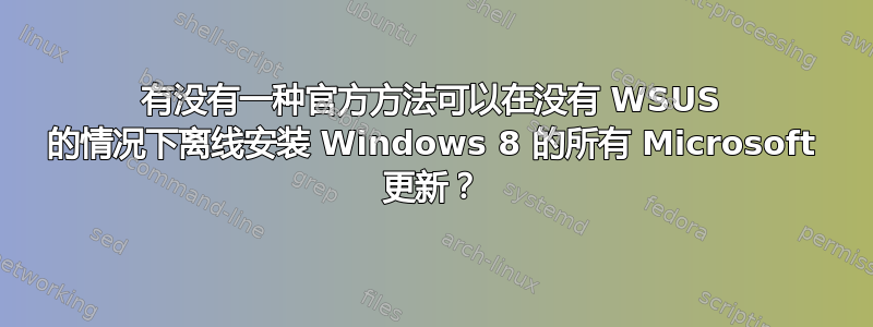 有没有一种官方方法可以在没有 WSUS 的情况下离线安装 Windows 8 的所有 Microsoft 更新？