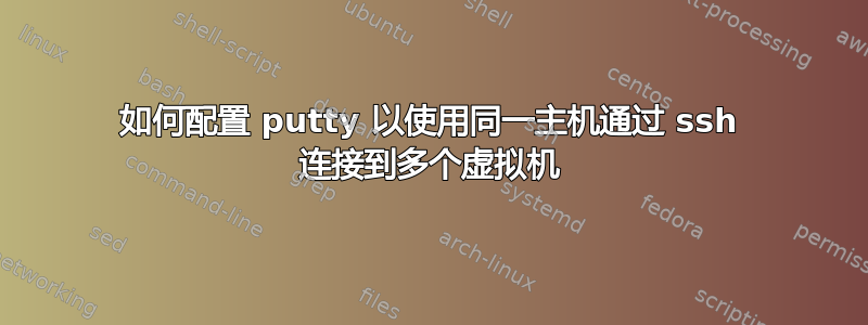 如何配置 putty 以使用同一主机通过 ssh 连接到多个虚拟机