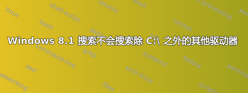 Windows 8.1 搜索不会搜索除 C:\ 之外的其他驱动器