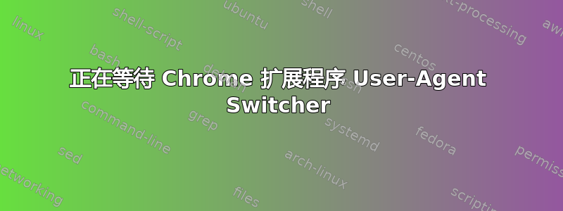 正在等待 Chrome 扩展程序 User-Agent Switcher