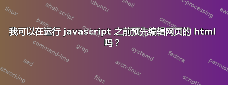 我可以在运行 javascript 之前预先编辑网页的 html 吗？