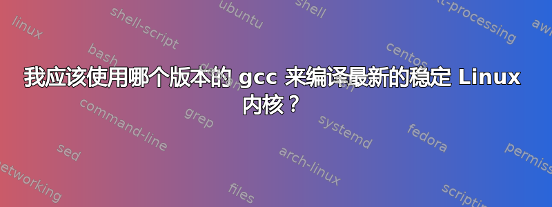 我应该使用哪个版本的 gcc 来编译最新的稳定 Linux 内核？