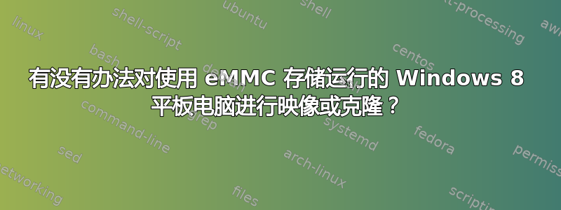 有没有办法对使用 eMMC 存储运行的 Windows 8 平板电脑进行映像或克隆？