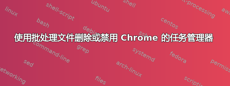 使用批处理文件删除或禁用 Chrome 的任务管理器