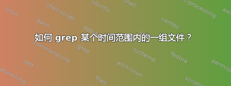 如何 grep 某个时间范围内的一组文件？