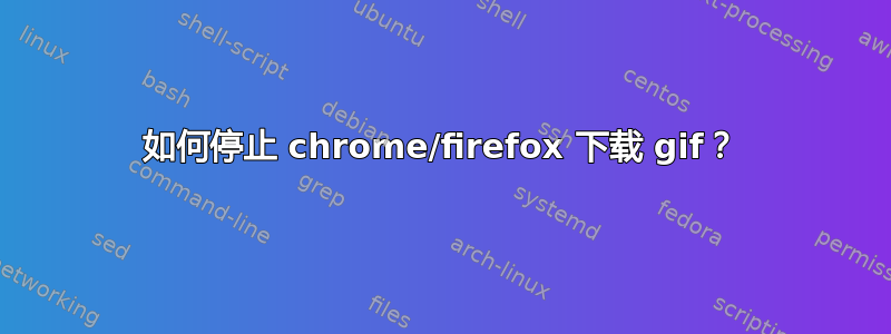 如何停止 chrome/firefox 下载 gif？