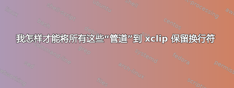 我怎样才能将所有这些“管道”到 xclip 保留换行符