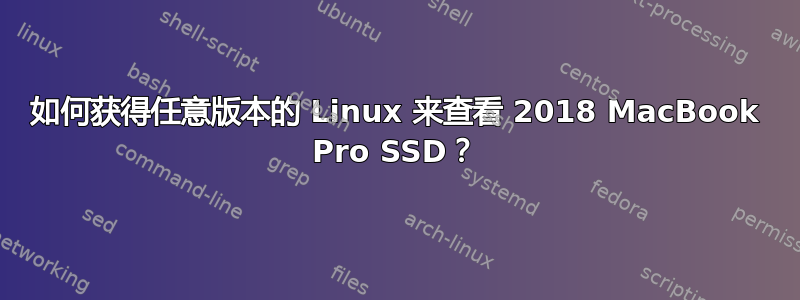 如何获得任意版本的 Linux 来查看 2018 MacBook Pro SSD？