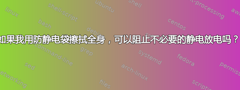 如果我用防静电袋擦拭全身，可以阻止不必要的静电放电吗？