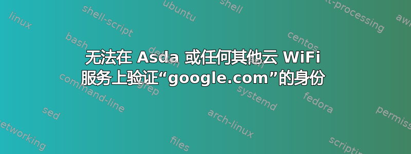 无法在 Asda 或任何其他云 WiFi 服务上验证“google.com”的身份