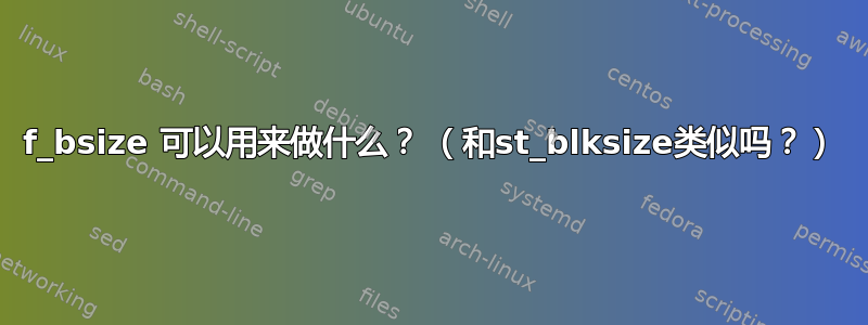 f_bsize 可以用来做什么？ （和st_blksize类似吗？）