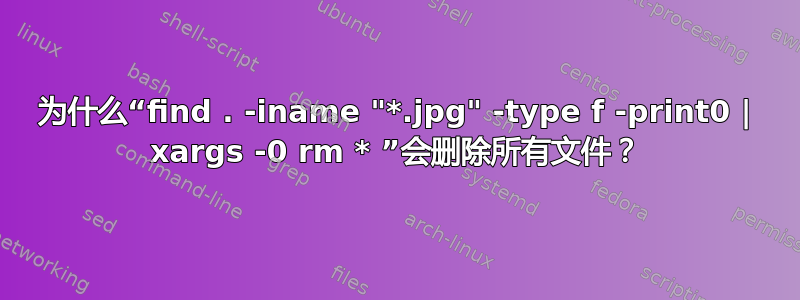 为什么“find . -iname "*.jpg" -type f -print0 | xargs -0 rm * ”会删除所有文件？