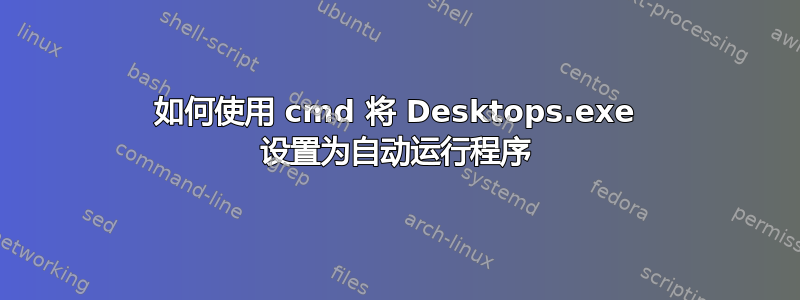 如何使用 cmd 将 Desktops.exe 设置为自动运行程序