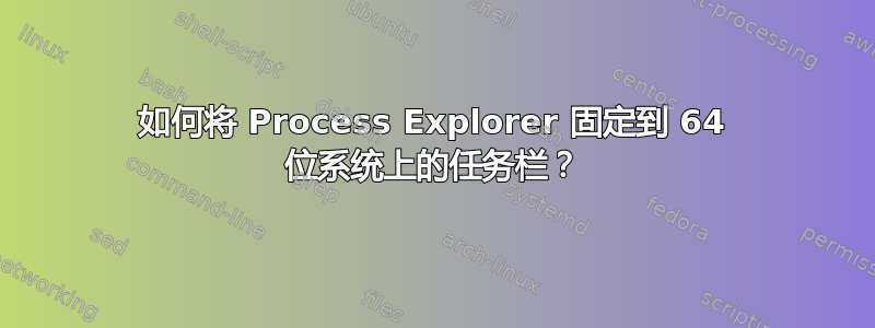 如何将 Process Explorer 固定到 64 位系统上的任务栏？