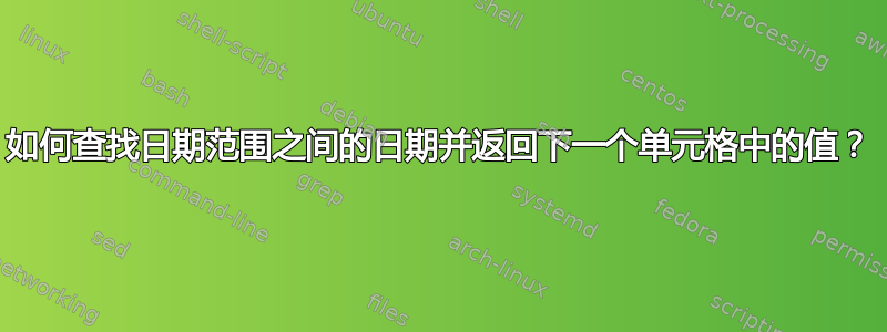 如何查找日期范围之间的日期并返回下一个单元格中的值？