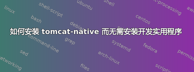 如何安装 tomcat-native 而无需安装开发实用程序