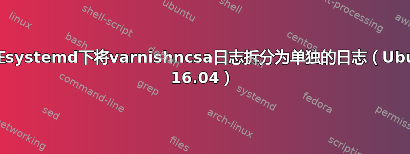 如何在systemd下将varnishncsa日志拆分为单独的日志（Ubuntu 16.04）